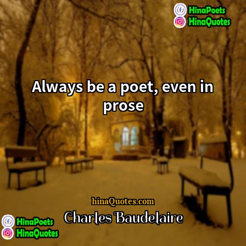 Charles Baudelaire Quotes | Always be a poet, even in prose.

